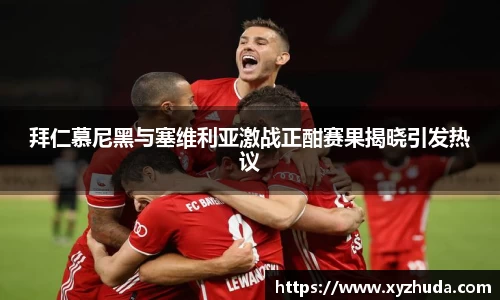 拜仁慕尼黑与塞维利亚激战正酣赛果揭晓引发热议